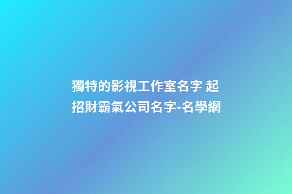 獨特的影視工作室名字 起招財霸氣公司名字-名學網-第1張-公司起名-玄機派
